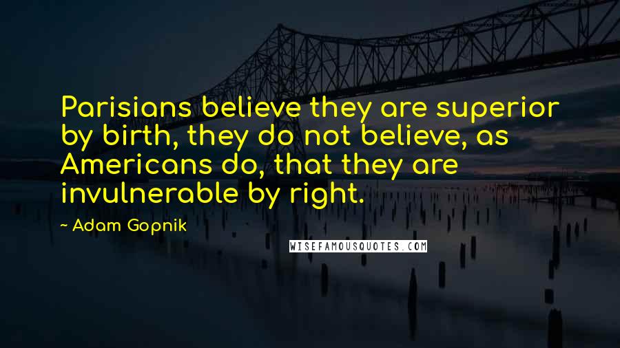 Adam Gopnik Quotes: Parisians believe they are superior by birth, they do not believe, as Americans do, that they are invulnerable by right.