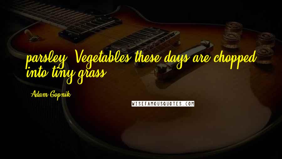Adam Gopnik Quotes: parsley. Vegetables these days are chopped into tiny grass.