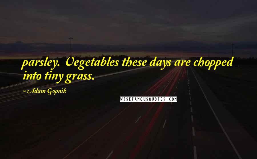 Adam Gopnik Quotes: parsley. Vegetables these days are chopped into tiny grass.