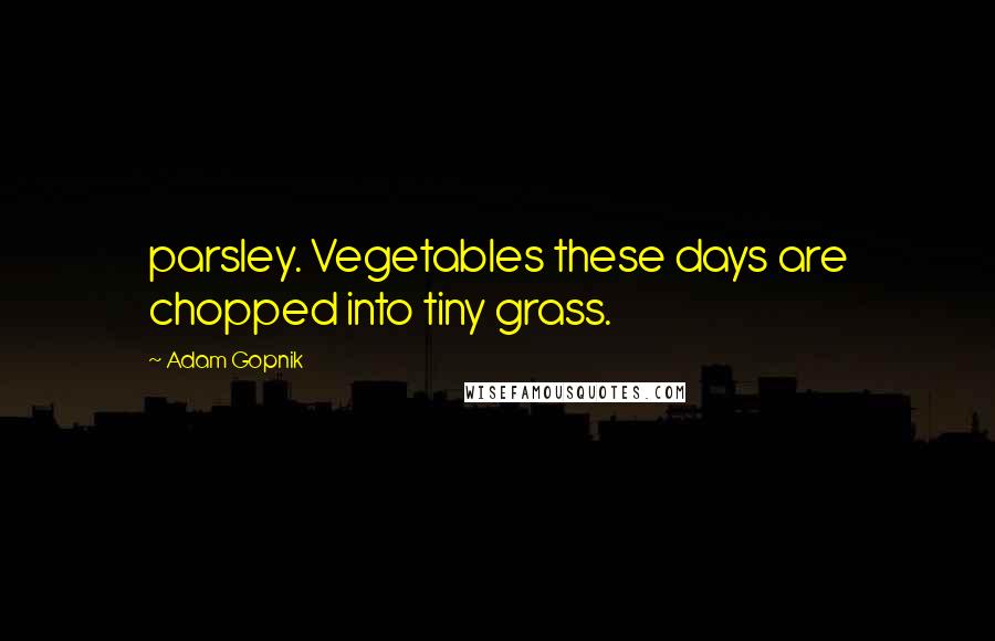 Adam Gopnik Quotes: parsley. Vegetables these days are chopped into tiny grass.