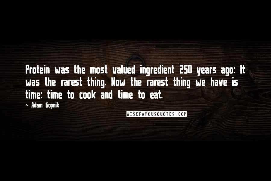 Adam Gopnik Quotes: Protein was the most valued ingredient 250 years ago: It was the rarest thing. Now the rarest thing we have is time: time to cook and time to eat.