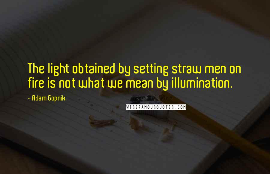 Adam Gopnik Quotes: The light obtained by setting straw men on fire is not what we mean by illumination.