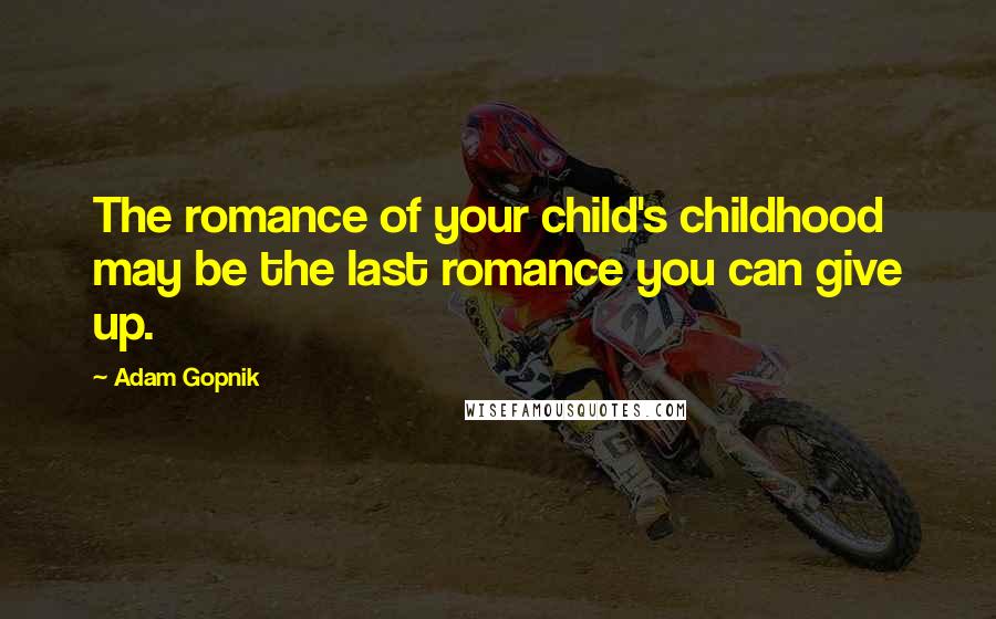 Adam Gopnik Quotes: The romance of your child's childhood may be the last romance you can give up.