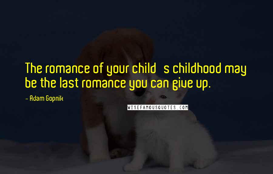 Adam Gopnik Quotes: The romance of your child's childhood may be the last romance you can give up.