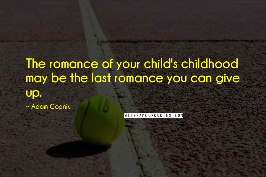 Adam Gopnik Quotes: The romance of your child's childhood may be the last romance you can give up.