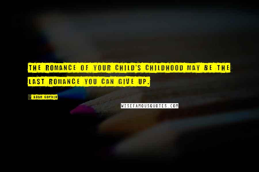 Adam Gopnik Quotes: The romance of your child's childhood may be the last romance you can give up.