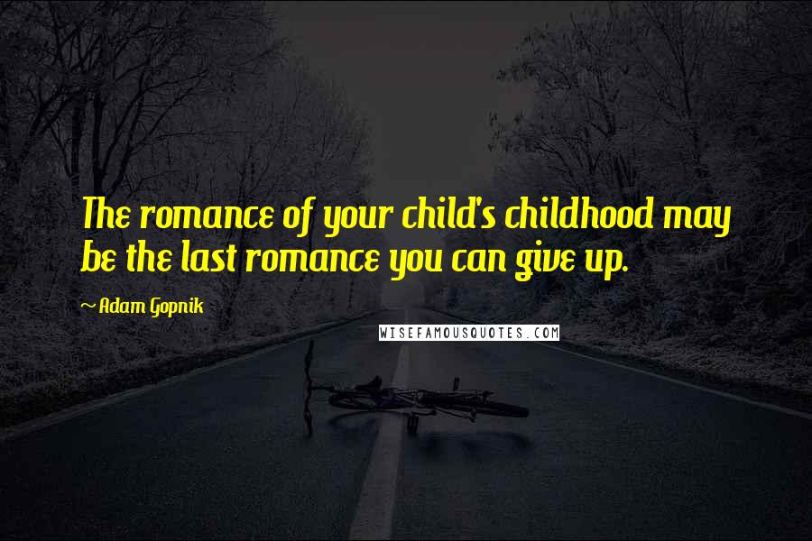 Adam Gopnik Quotes: The romance of your child's childhood may be the last romance you can give up.