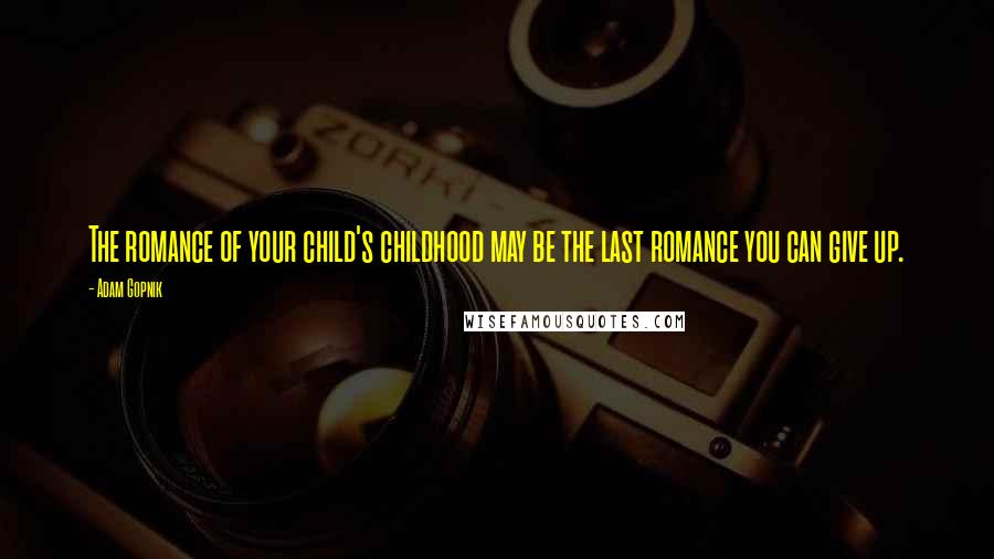 Adam Gopnik Quotes: The romance of your child's childhood may be the last romance you can give up.