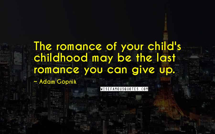 Adam Gopnik Quotes: The romance of your child's childhood may be the last romance you can give up.