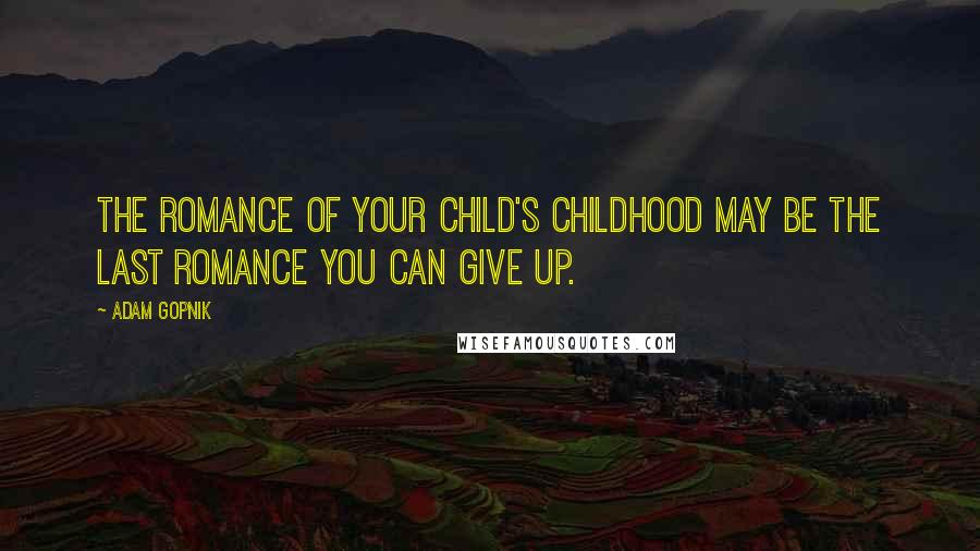 Adam Gopnik Quotes: The romance of your child's childhood may be the last romance you can give up.