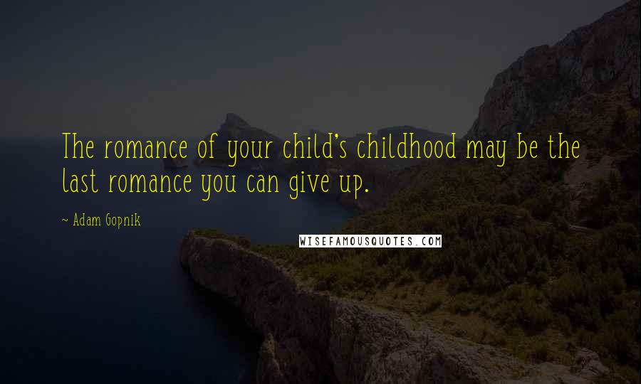 Adam Gopnik Quotes: The romance of your child's childhood may be the last romance you can give up.