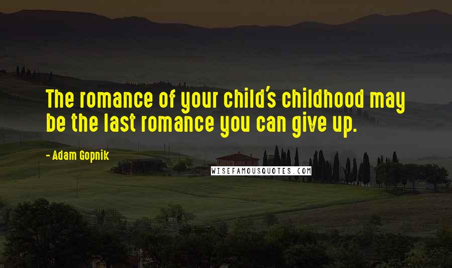 Adam Gopnik Quotes: The romance of your child's childhood may be the last romance you can give up.