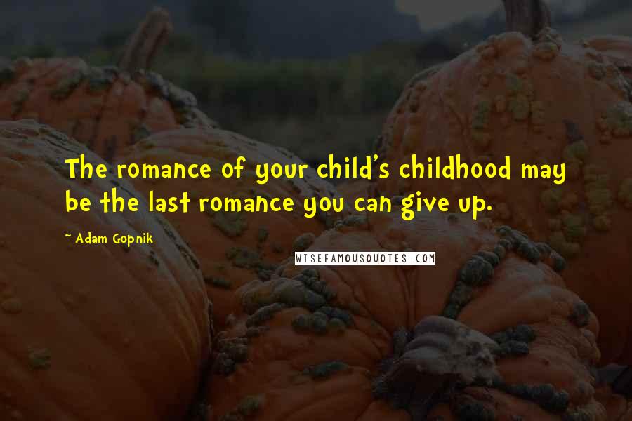 Adam Gopnik Quotes: The romance of your child's childhood may be the last romance you can give up.