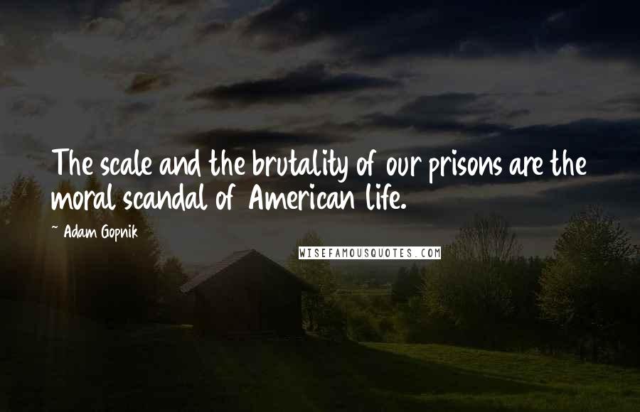 Adam Gopnik Quotes: The scale and the brutality of our prisons are the moral scandal of American life.