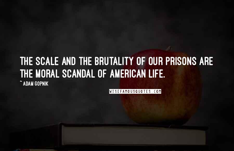 Adam Gopnik Quotes: The scale and the brutality of our prisons are the moral scandal of American life.