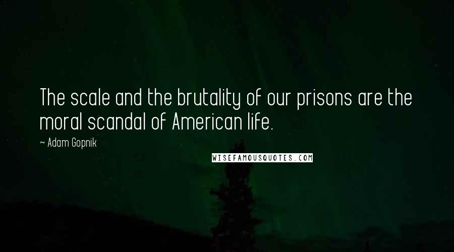 Adam Gopnik Quotes: The scale and the brutality of our prisons are the moral scandal of American life.