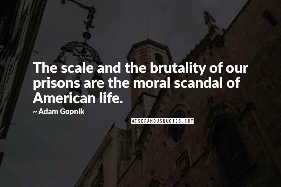 Adam Gopnik Quotes: The scale and the brutality of our prisons are the moral scandal of American life.