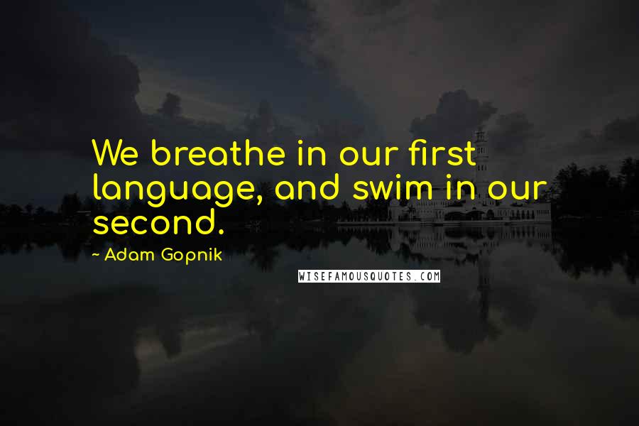 Adam Gopnik Quotes: We breathe in our first language, and swim in our second.