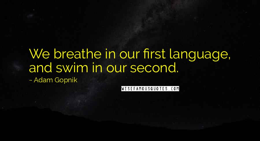 Adam Gopnik Quotes: We breathe in our first language, and swim in our second.