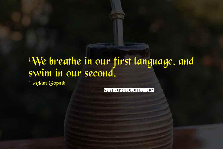 Adam Gopnik Quotes: We breathe in our first language, and swim in our second.