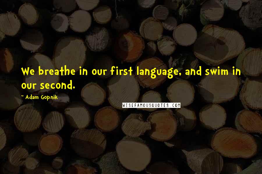 Adam Gopnik Quotes: We breathe in our first language, and swim in our second.