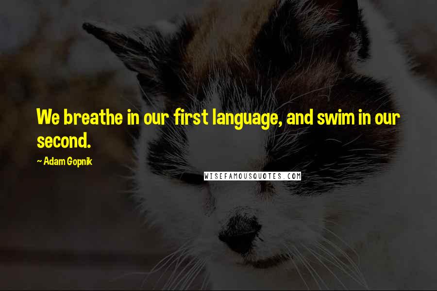 Adam Gopnik Quotes: We breathe in our first language, and swim in our second.