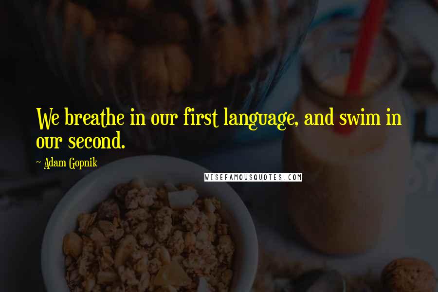 Adam Gopnik Quotes: We breathe in our first language, and swim in our second.