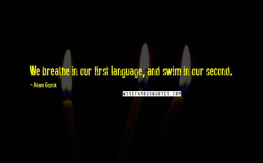 Adam Gopnik Quotes: We breathe in our first language, and swim in our second.