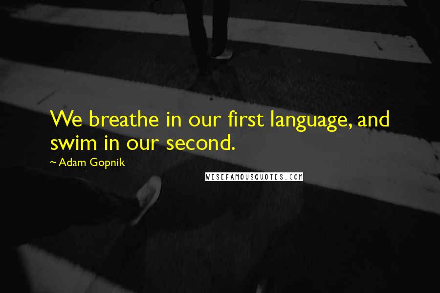 Adam Gopnik Quotes: We breathe in our first language, and swim in our second.