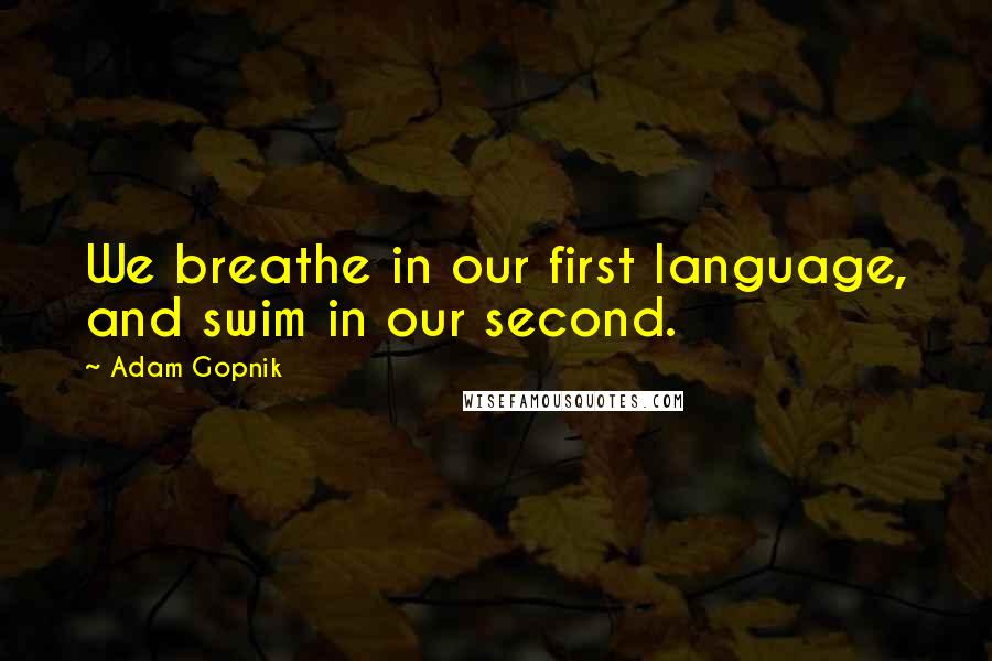 Adam Gopnik Quotes: We breathe in our first language, and swim in our second.