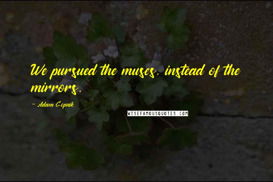 Adam Gopnik Quotes: We pursued the muses, instead of the mirrors.