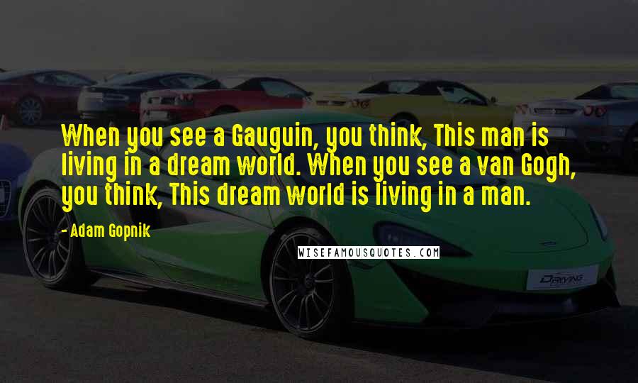 Adam Gopnik Quotes: When you see a Gauguin, you think, This man is living in a dream world. When you see a van Gogh, you think, This dream world is living in a man.