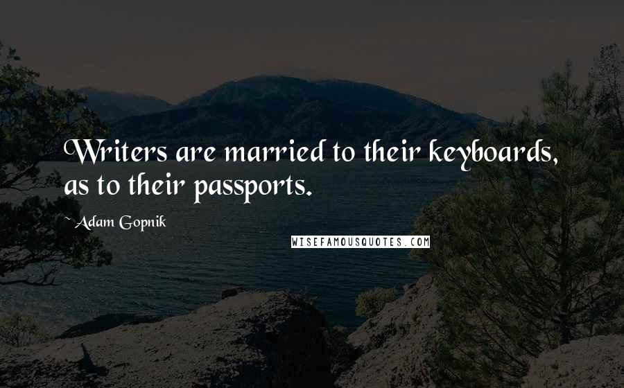 Adam Gopnik Quotes: Writers are married to their keyboards, as to their passports.