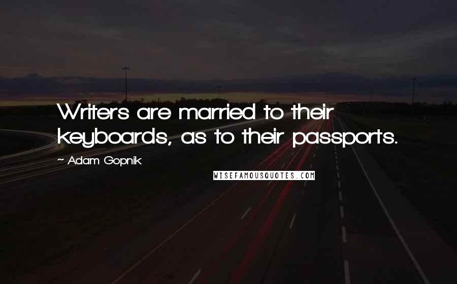 Adam Gopnik Quotes: Writers are married to their keyboards, as to their passports.