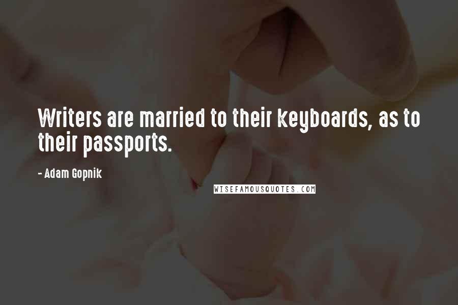 Adam Gopnik Quotes: Writers are married to their keyboards, as to their passports.