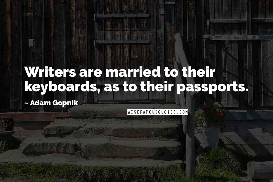 Adam Gopnik Quotes: Writers are married to their keyboards, as to their passports.