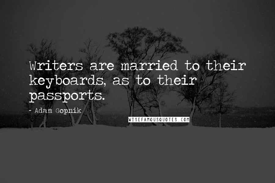 Adam Gopnik Quotes: Writers are married to their keyboards, as to their passports.