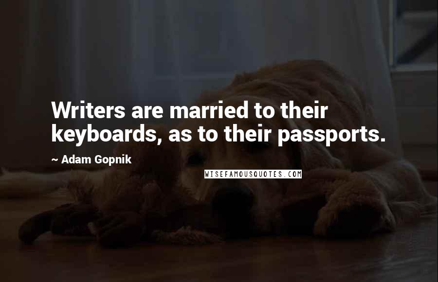 Adam Gopnik Quotes: Writers are married to their keyboards, as to their passports.