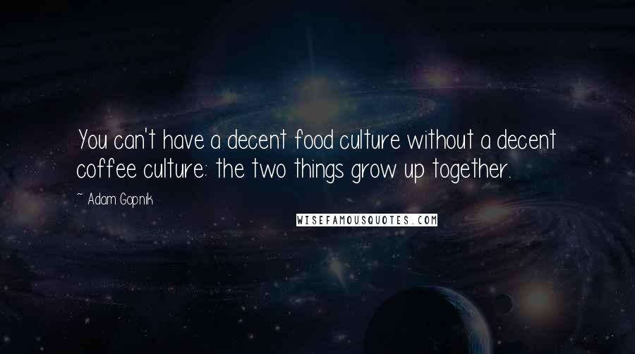 Adam Gopnik Quotes: You can't have a decent food culture without a decent coffee culture: the two things grow up together.