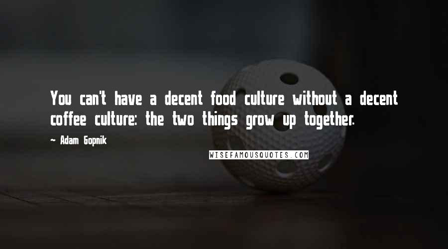 Adam Gopnik Quotes: You can't have a decent food culture without a decent coffee culture: the two things grow up together.
