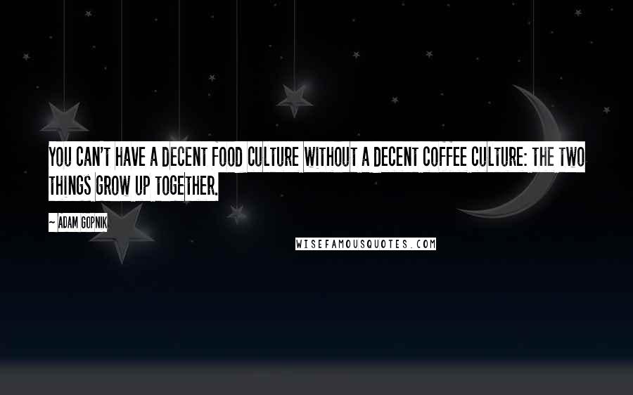 Adam Gopnik Quotes: You can't have a decent food culture without a decent coffee culture: the two things grow up together.