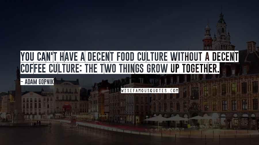Adam Gopnik Quotes: You can't have a decent food culture without a decent coffee culture: the two things grow up together.
