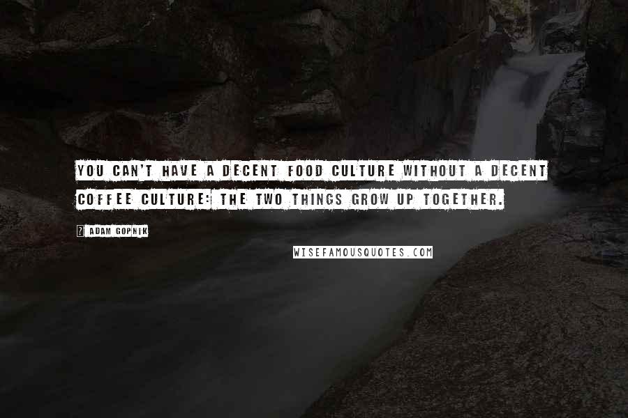 Adam Gopnik Quotes: You can't have a decent food culture without a decent coffee culture: the two things grow up together.