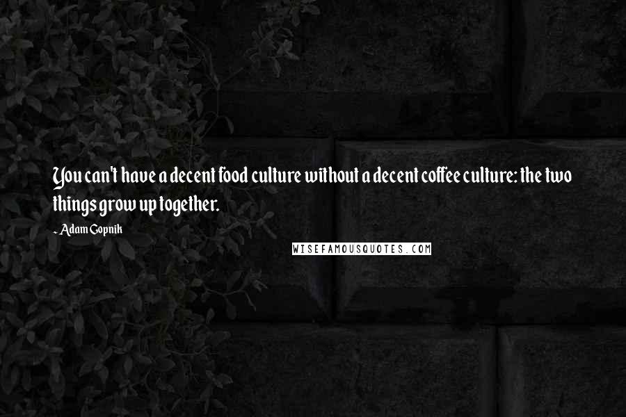 Adam Gopnik Quotes: You can't have a decent food culture without a decent coffee culture: the two things grow up together.