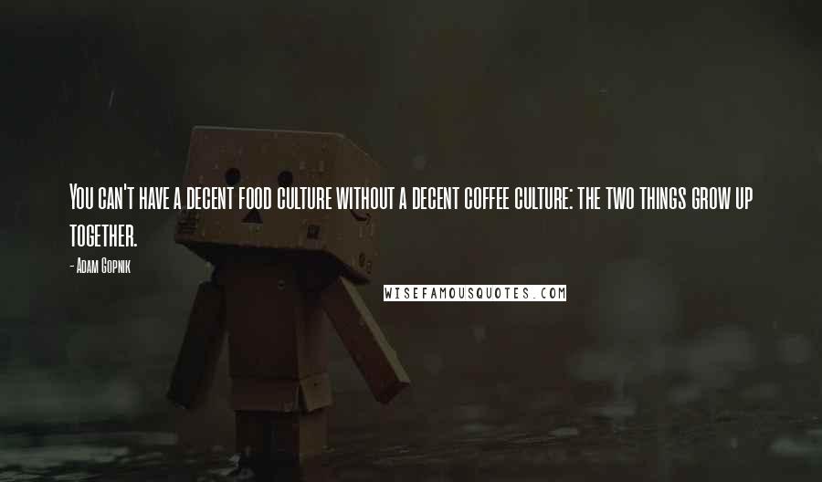 Adam Gopnik Quotes: You can't have a decent food culture without a decent coffee culture: the two things grow up together.