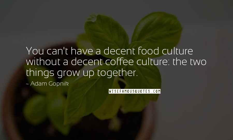 Adam Gopnik Quotes: You can't have a decent food culture without a decent coffee culture: the two things grow up together.