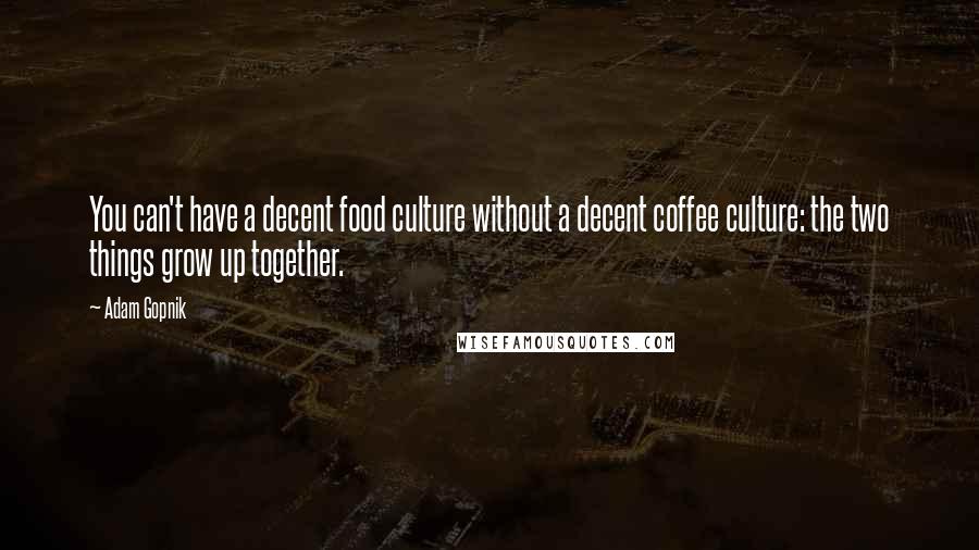 Adam Gopnik Quotes: You can't have a decent food culture without a decent coffee culture: the two things grow up together.