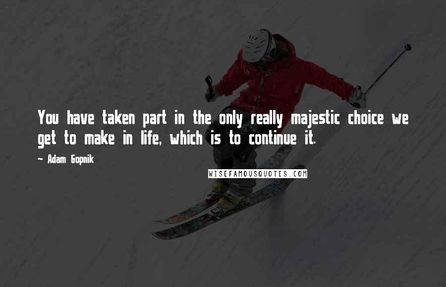 Adam Gopnik Quotes: You have taken part in the only really majestic choice we get to make in life, which is to continue it.