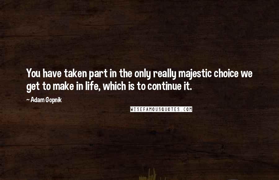 Adam Gopnik Quotes: You have taken part in the only really majestic choice we get to make in life, which is to continue it.