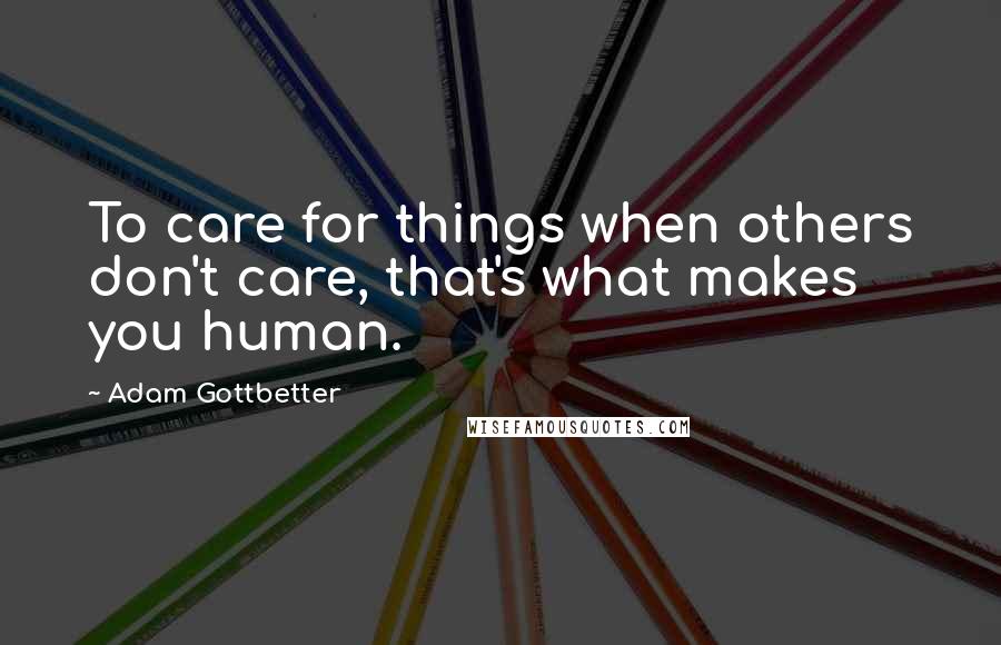Adam Gottbetter Quotes: To care for things when others don't care, that's what makes you human.
